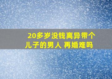 20多岁没钱离异带个儿子的男人 再婚难吗